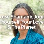 How to use Shamanic Journeying to Heal Yourself, Your Loved Ones and The Planet